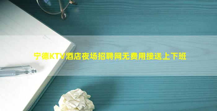 宁德KTV酒店夜场招聘网无费用接送上下班